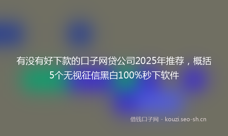 有没有好下款的口子网贷公司2025年推荐，概括5个无视征信黑白100%秒下软件