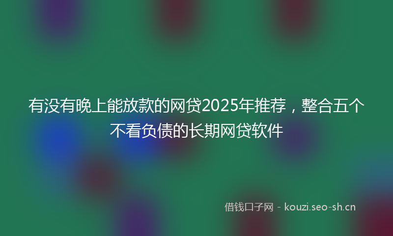 有没有晚上能放款的网贷2025年推荐，整合五个不看负债的长期网贷软件