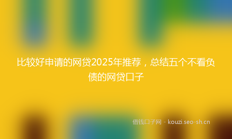 比较好申请的网贷2025年推荐，总结五个不看负债的网贷口子