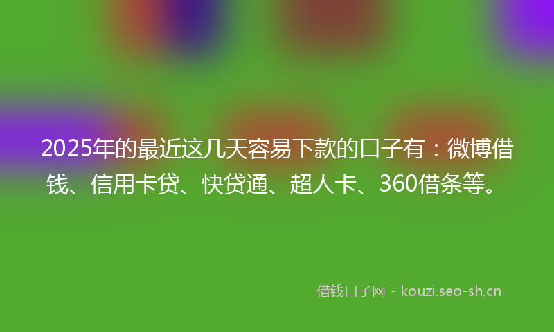 2025年的最近这几天容易下款的口子有:微博借钱、信用卡贷、快贷通、超人卡、360借条等。