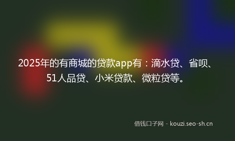 2025年的有商城的贷款app有：滴水贷、省呗、51人品贷、小米贷款、微粒贷等。