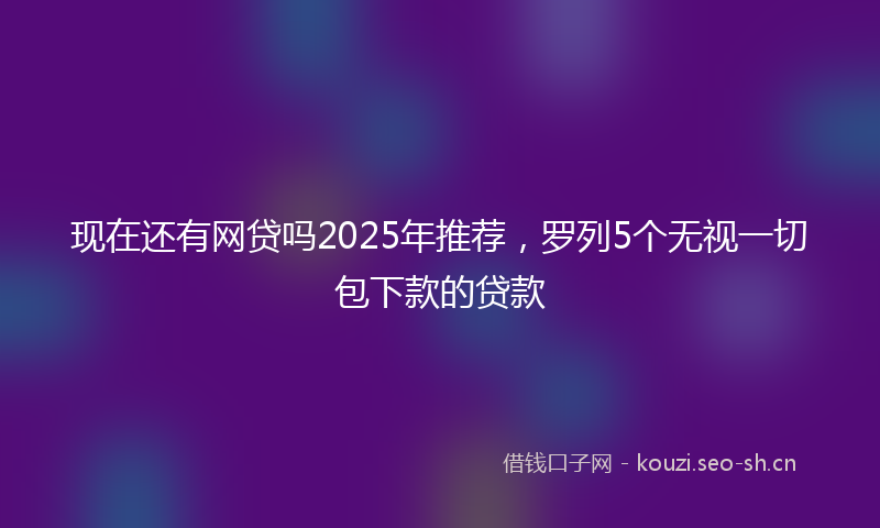 现在还有网贷吗2025年推荐，罗列5个无视一切包下款的贷款