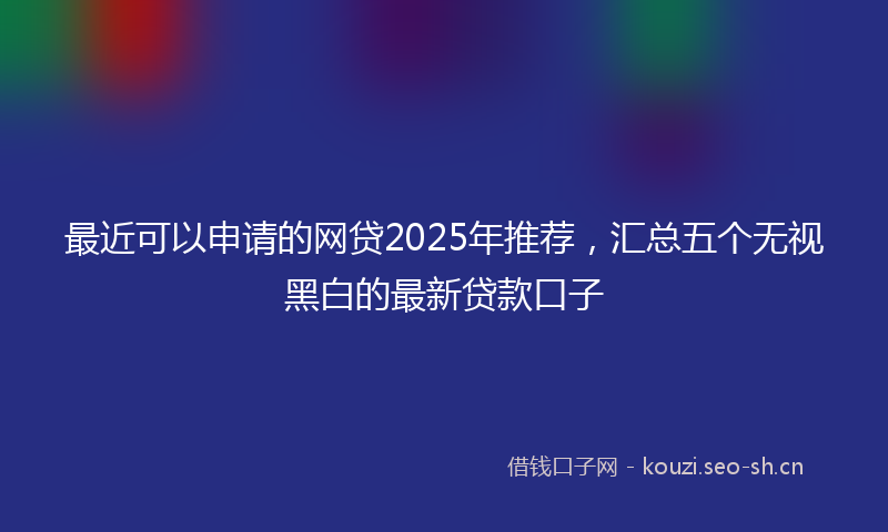 最近可以申请的网贷2025年推荐，汇总五个无视黑白的最新贷款口子