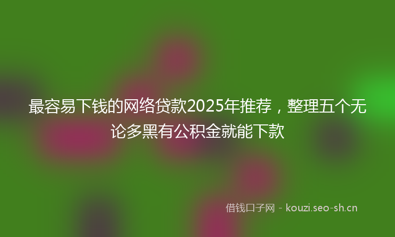 最容易下钱的网络贷款2025年推荐，整理五个无论多黑有公积金就能下款