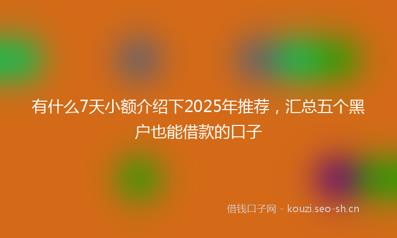 有什么7天小额介绍下2025年推荐，汇总五个黑户也能借款的口子