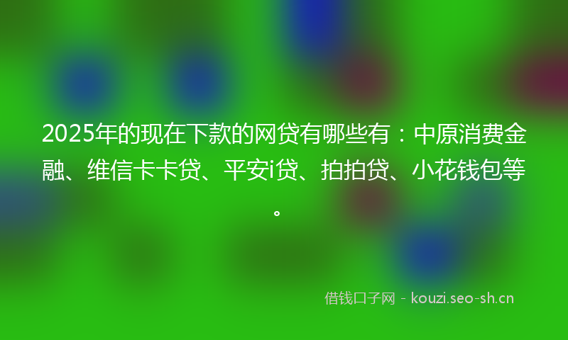 2025年的现在下款的网贷有哪些有：中原消费金融、维信卡卡贷、平安i贷、拍拍贷、小花钱包等。