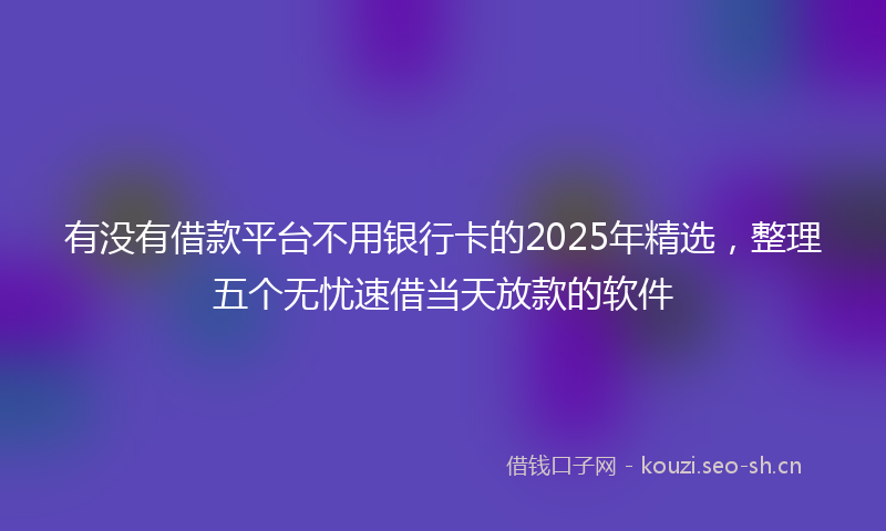 有没有借款平台不用银行卡的2025年精选，整理五个无忧速借当天放款的软件