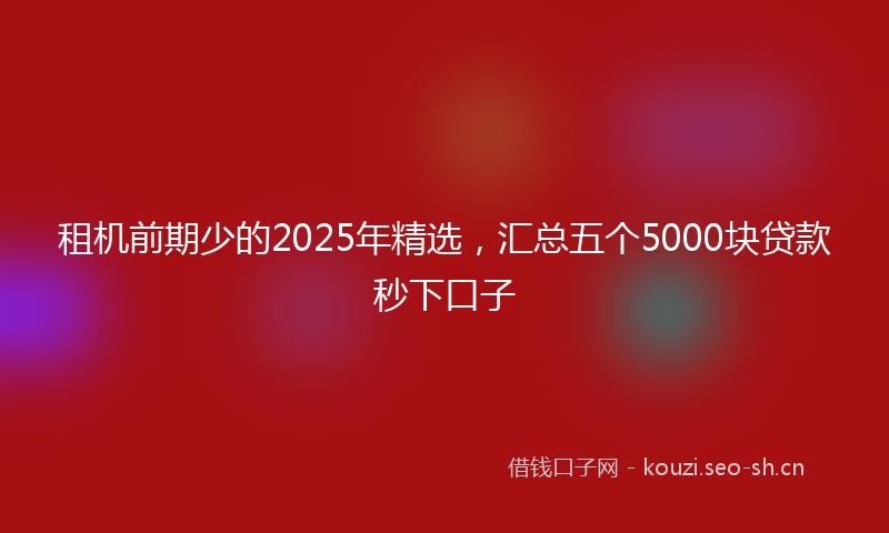 租机前期少的2025年精选，汇总五个5000块贷款秒下口子