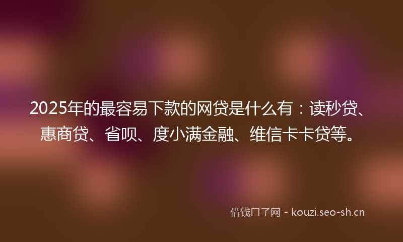 2025年的最容易下款的网贷是什么有：读秒贷、惠商贷、省呗、度小满金融、维信卡卡贷等。