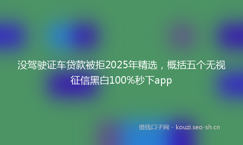 没驾驶证车贷款被拒2025年精选，概括五个无视征信黑白100%秒下app