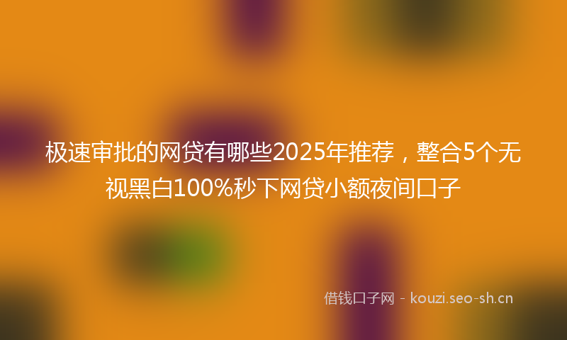 极速审批的网贷有哪些2025年推荐，整合5个无视黑白100%秒下网贷小额夜间口子