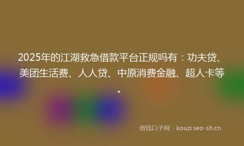 2025年的江湖救急借款平台正规吗有：功夫贷、美团生活费、人人贷、中原消费金融、超人卡等。