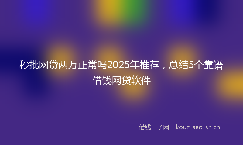 秒批网贷两万正常吗2025年推荐，总结5个靠谱借钱网贷软件
