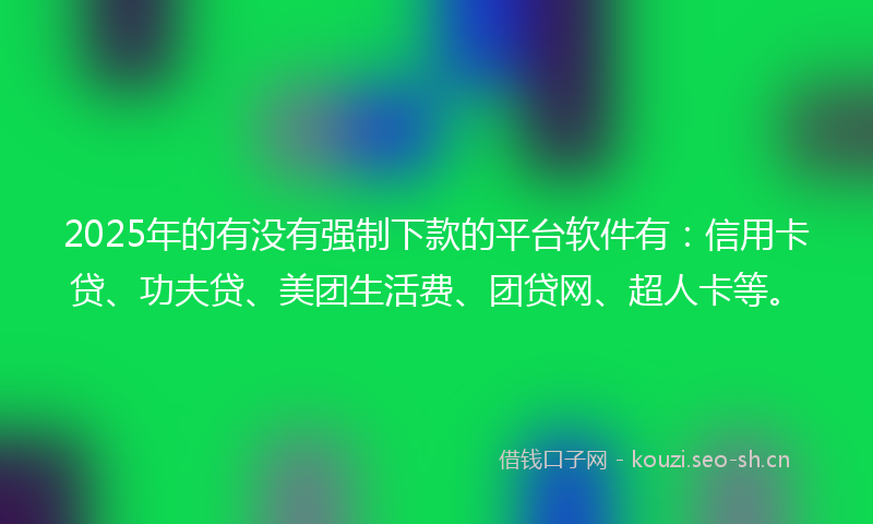 2025年的有没有强制下款的平台软件有：信用卡贷、功夫贷、美团生活费、团贷网、超人卡等。