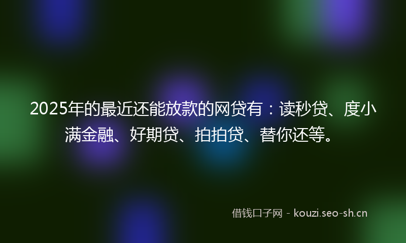2025年的最近还能放款的网贷有：读秒贷、度小满金融、好期贷、拍拍贷、替你还等。