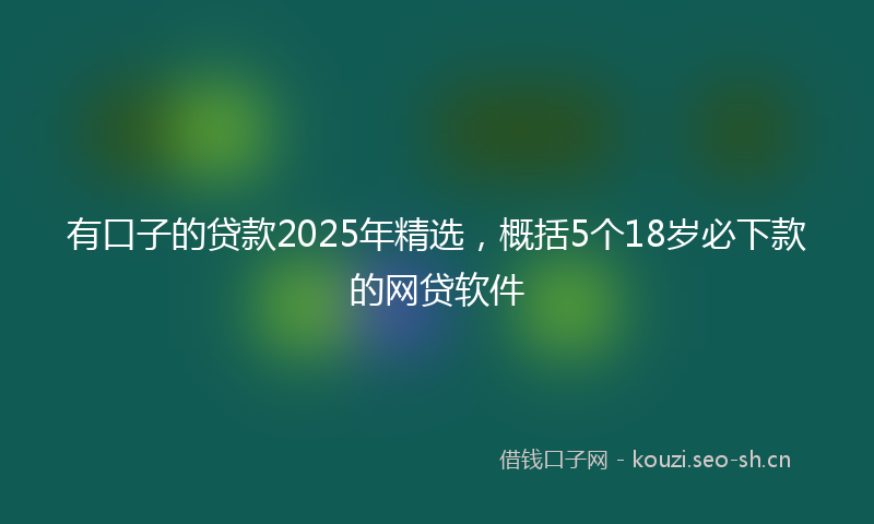 有口子的贷款2025年精选，概括5个18岁必下款的网贷软件