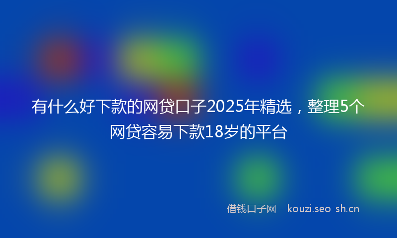 有什么好下款的网贷口子2025年精选，整理5个网贷容易下款18岁的平台