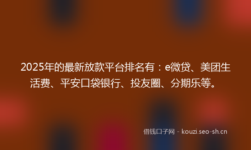 2025年的最新放款平台排名有：e微贷、美团生活费、平安口袋银行、投友圈、分期乐等。