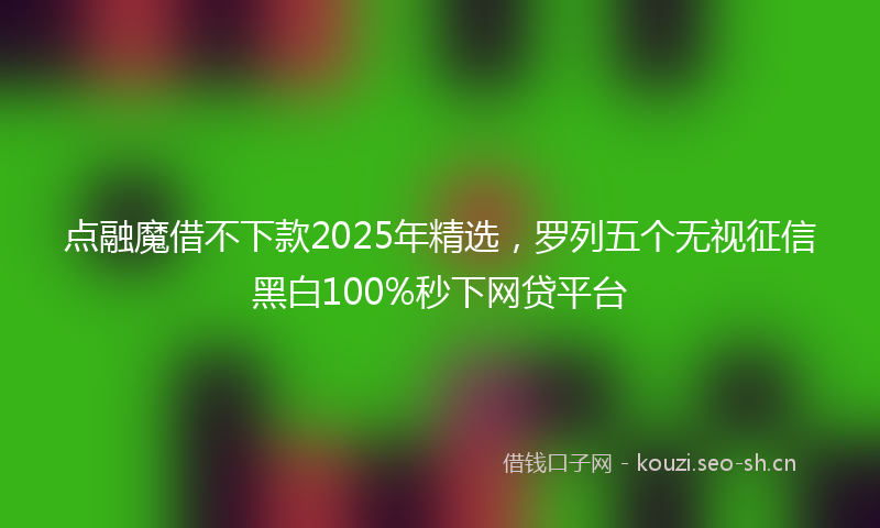 点融魔借不下款2025年精选，罗列五个无视征信黑白100%秒下网贷平台
