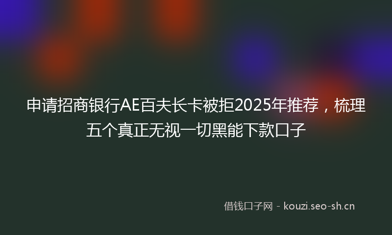 申请招商银行AE百夫长卡被拒2025年推荐，梳理五个真正无视一切黑能下款口子