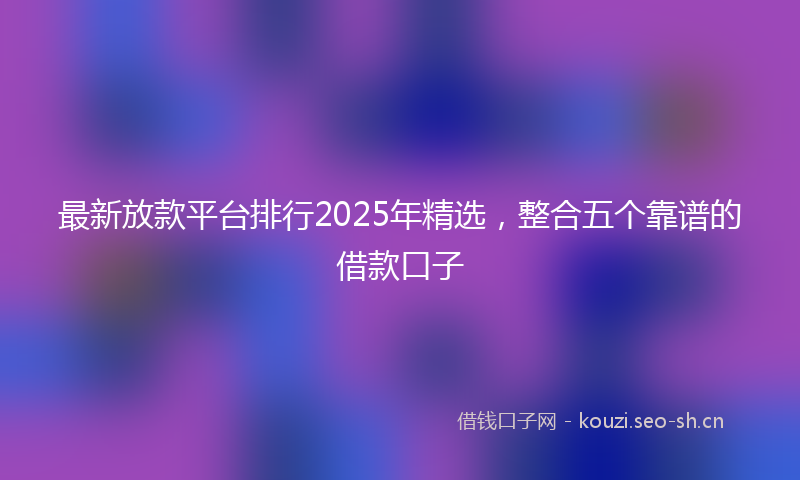最新放款平台排行2025年精选，整合五个靠谱的借款口子