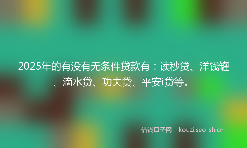 2025年的有没有无条件贷款有：读秒贷、洋钱罐、滴水贷、功夫贷、平安i贷等。