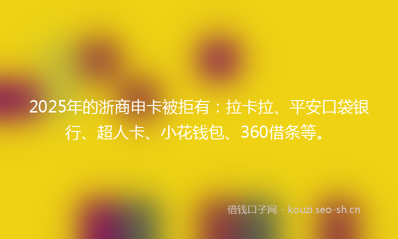 2025年的浙商申卡被拒有：拉卡拉、平安口袋银行、超人卡、小花钱包、360借条等。