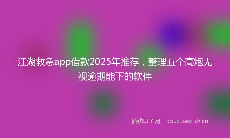 江湖救急app借款2025年推荐，整理五个高炮无视逾期能下的软件