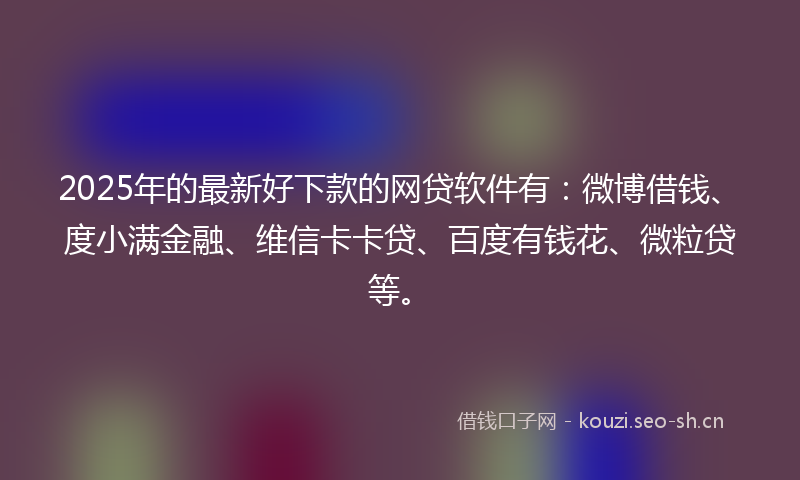 2025年的最新好下款的网贷软件有：微博借钱、度小满金融、维信卡卡贷、百度有钱花、微粒贷等。
