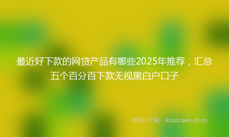 最近好下款的网贷产品有哪些2025年推荐，汇总五个百分百下款无视黑白户口子