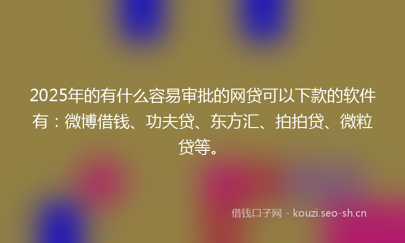2025年的有什么容易审批的网贷可以下款的软件有:微博借钱、功夫贷、东方汇、拍拍贷、微粒贷等。