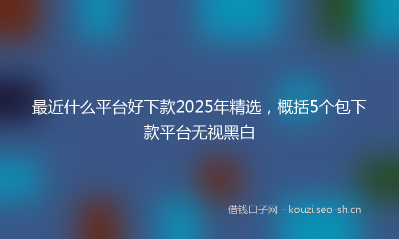 最近什么平台好下款2025年精选，概括5个包下款平台无视黑白