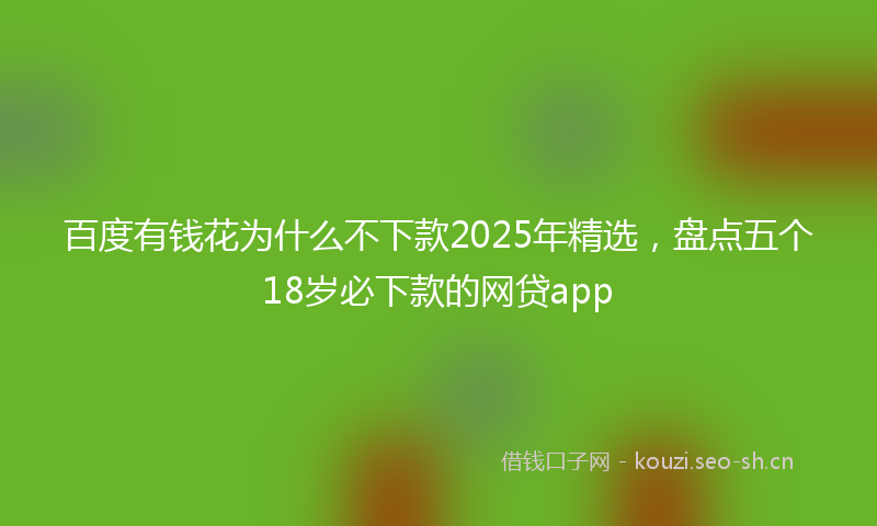 百度有钱花为什么不下款2025年精选，盘点五个18岁必下款的网贷app