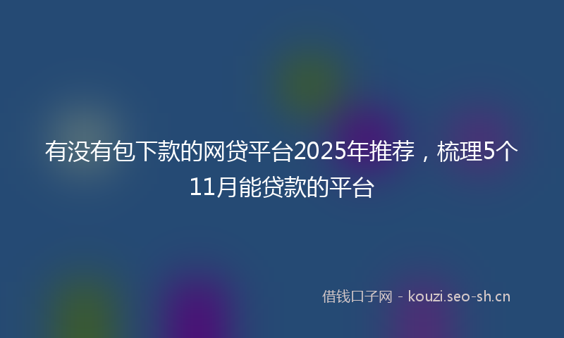 有没有包下款的网贷平台2025年推荐，梳理5个11月能贷款的平台
