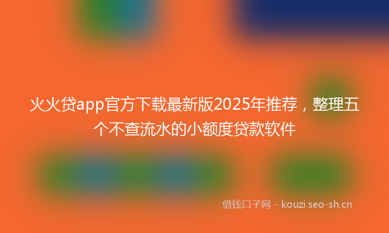 火火贷app官方下载最新版2025年推荐，整理五个不查流水的小额度贷款软件