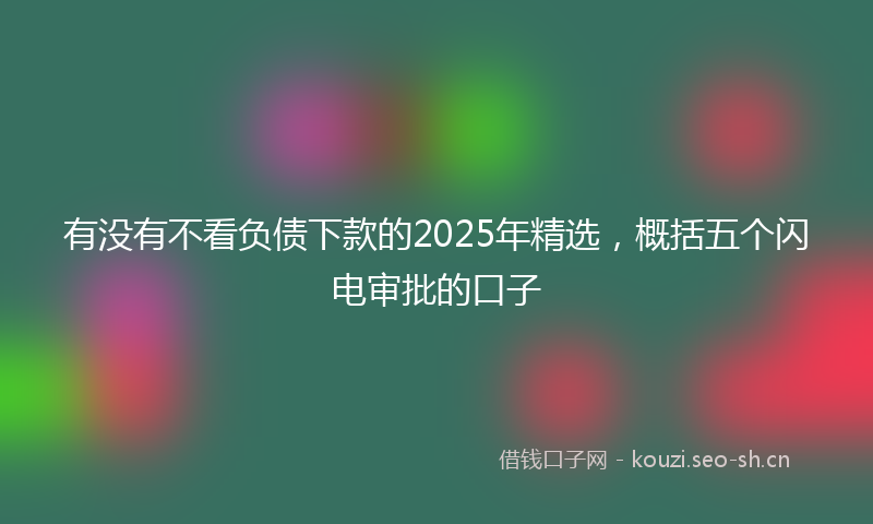 有没有不看负债下款的2025年精选，概括五个闪电审批的口子