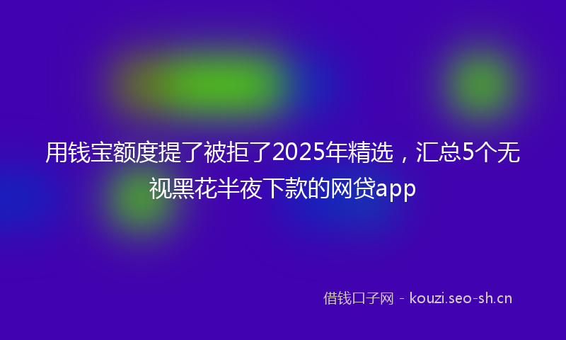 用钱宝额度提了被拒了2025年精选，汇总5个无视黑花半夜下款的网贷app