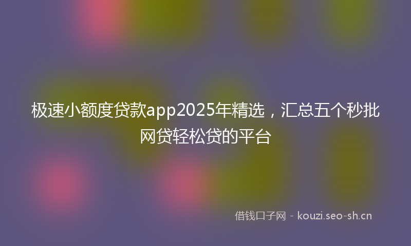 极速小额度贷款app2025年精选，汇总五个秒批网贷轻松贷的平台