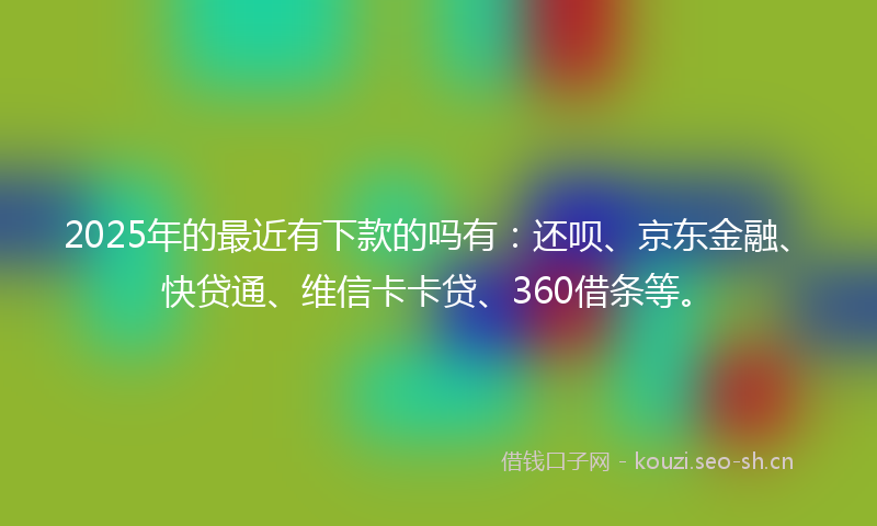 2025年的最近有下款的吗有：还呗、京东金融、快贷通、维信卡卡贷、360借条等。