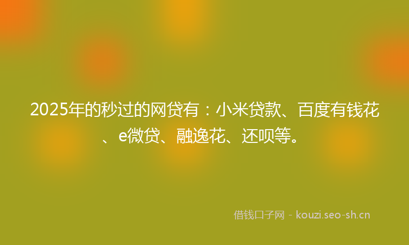2025年的秒过的网贷有：小米贷款、百度有钱花、e微贷、融逸花、还呗等。