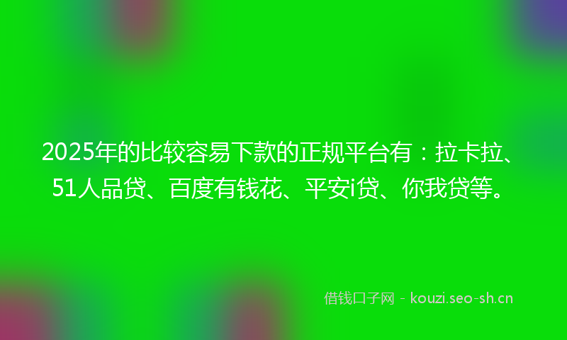2025年的比较容易下款的正规平台有：拉卡拉、51人品贷、百度有钱花、平安i贷、你我贷等。