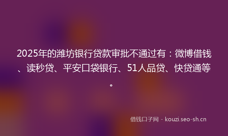 2025年的潍坊银行贷款审批不通过有：微博借钱、读秒贷、平安口袋银行、51人品贷、快贷通等。
