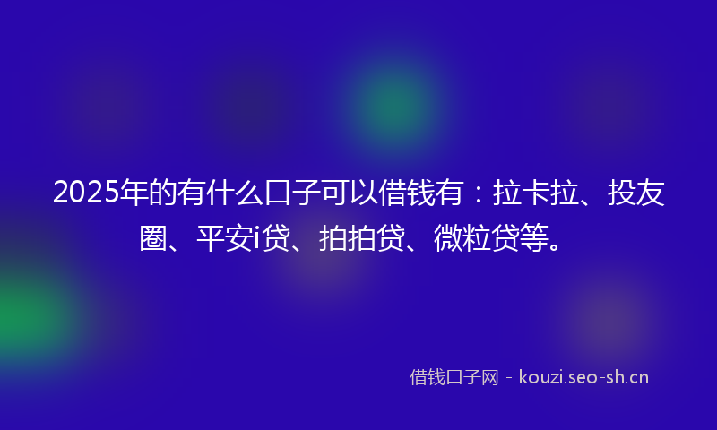 2025年的有什么口子可以借钱有：拉卡拉、投友圈、平安i贷、拍拍贷、微粒贷等。