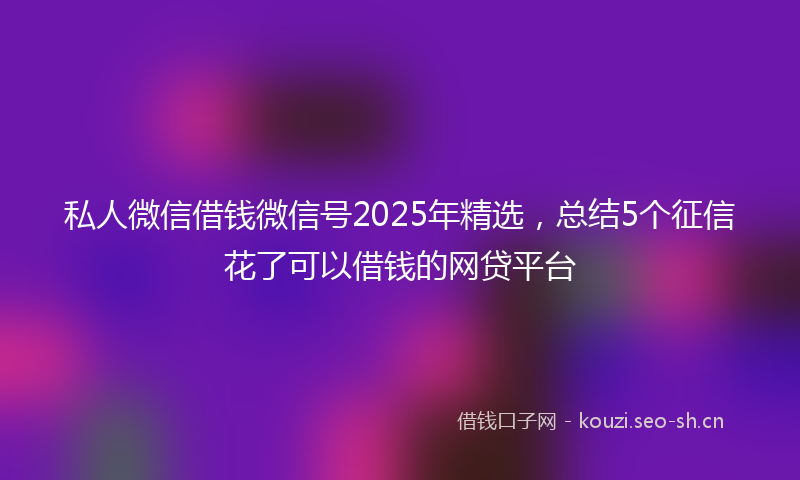 私人微信借钱微信号2025年精选，总结5个征信花了可以借钱的网贷平台