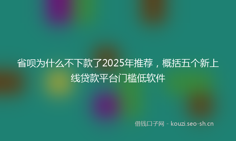 省呗为什么不下款了2025年推荐，概括五个新上线贷款平台门槛低软件
