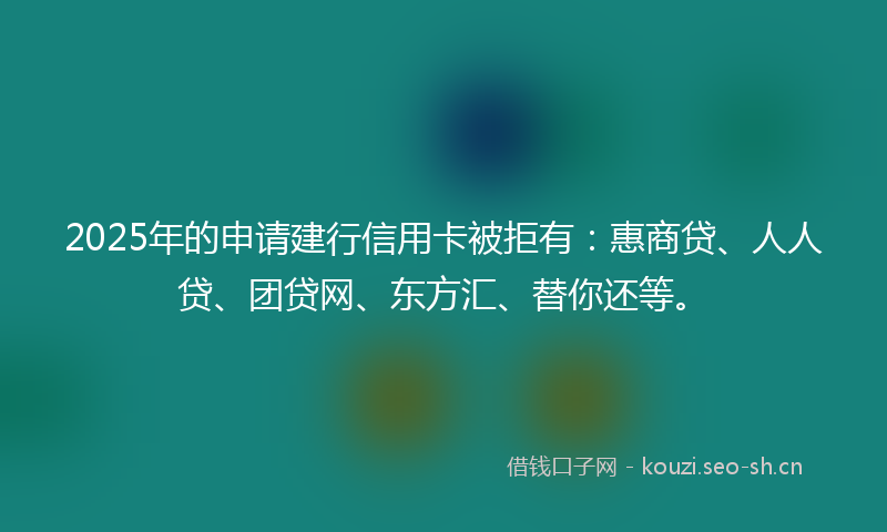 2025年的申请建行信用卡被拒有：惠商贷、人人贷、团贷网、东方汇、替你还等。