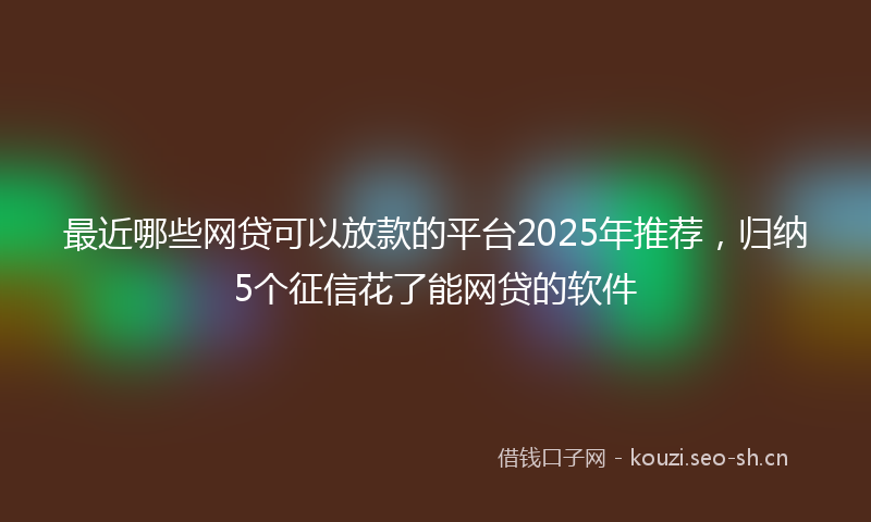 最近哪些网贷可以放款的平台2025年推荐,归纳5个征信花了能网贷的软件
