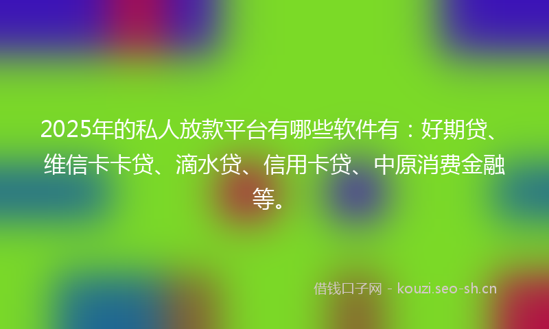 2025年的私人放款平台有哪些软件有：好期贷、维信卡卡贷、滴水贷、信用卡贷、中原消费金融等。