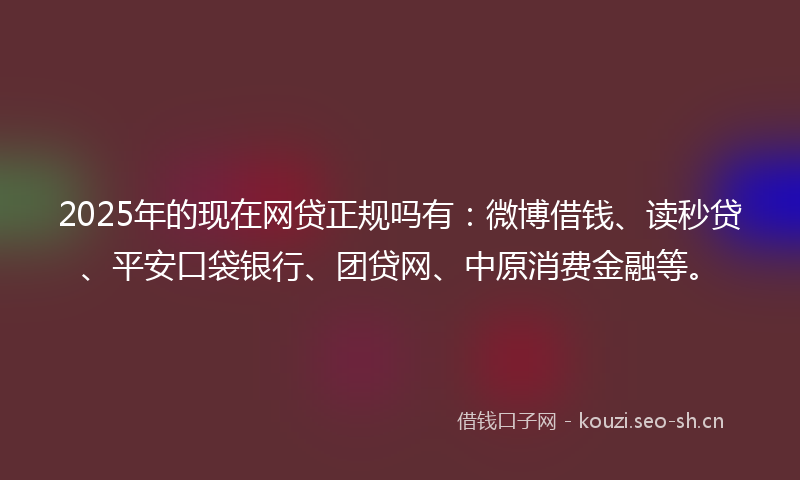 2025年的现在网贷正规吗有：微博借钱、读秒贷、平安口袋银行、团贷网、中原消费金融等。