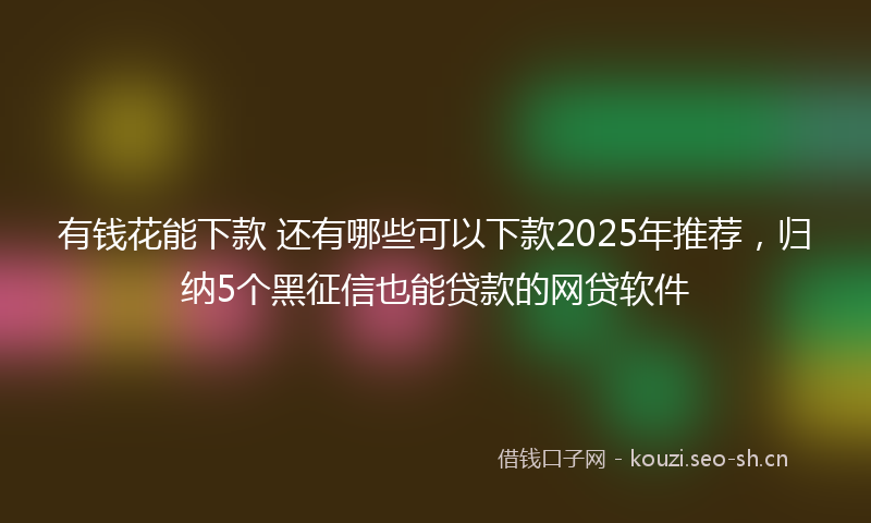 有钱花能下款 还有哪些可以下款2025年推荐，归纳5个黑征信也能贷款的网贷软件